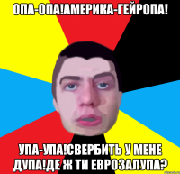 опа-опа!америка-гейропа! упа-упа!свербить у мене дупа!де ж ти еврозалупа?