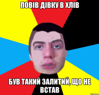 повiв дiвку в хлiв був такий залитий, що не встав