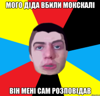 мого дiда вбили мокскалi вiн менi сам розповiдав