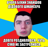 вчора бухий знайшов дiдового шмайсера довго роздивлявся , чуть суко не застрелився.