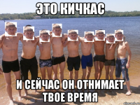 это кичкас и сейчас он отнимает твое время