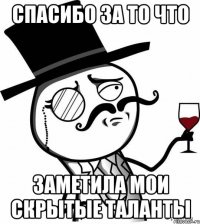 спасибо за то что заметила мои скрытые таланты