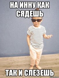 на инну как сядешь так и слезешь