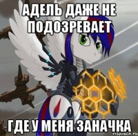 адель даже не подозревает где у меня заначка