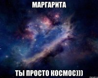 маргарита ты просто космос)))