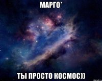 марго* ты просто космос))