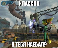 классно я тебя наебал?