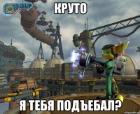 круто я тебя подъебал?
