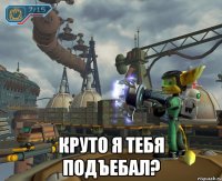  круто я тебя подъебал?