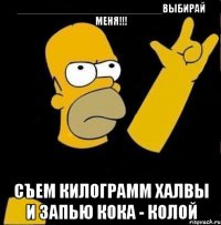 _________________________выбирай меня!!! съем килограмм халвы и запью кока - колой