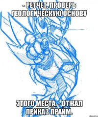 - ретчет, проверь геологическую основу этого места. - отжал приказ прайм.