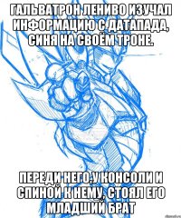гальватрон лениво изучал информацию с датапада, синя на своём троне. переди него,у консоли и спиной к нему, стоял его младший брат