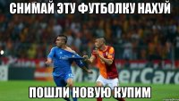 снимай эту футболку нахуй пошли новую купим