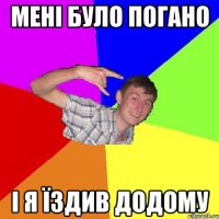 мені було погано і я їздив додому