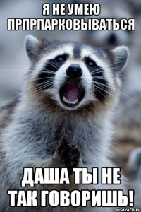 я не умею прпрпарковываться даша ты не так говоришь!