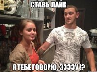 ставь лайк я тебе говорю, ээээу !?
