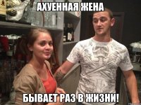 ахуенная жена бывает раз в жизни!