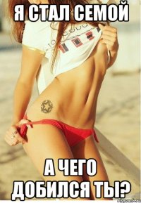 я стал семой а чего добился ты?