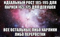 идеальный рост 185-195 для парней 165-175 для девушек все остальные либо карлики либо переростки