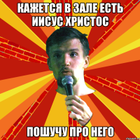 кажется в зале есть иисус христос пошучу про него