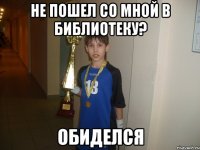 не пошел со мной в библиотеку? обиделся