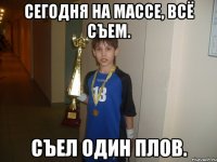 сегодня на массе, всё съем. съел один плов.
