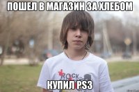 пошел в магазин за хлебом купил ps3