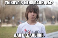тыкнул в меня пальцем? дал в ебальник.