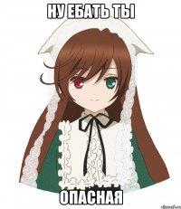 ну ебать ты опасная
