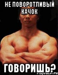 не поворотливый качок говоришь?