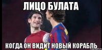 лицо булата когда он видит новый корабль