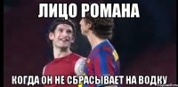 лицо романа когда он не сбрасывает на водку