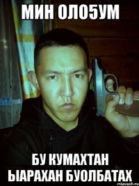 мин оло5ум бу кумахтан ыарахан буолбатах