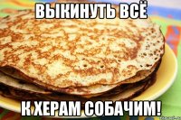 выкинуть всё к херам собачим!