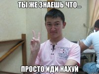 ты же знаешь что... просто иди нахуй