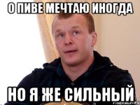 о пиве мечтаю иногда но я же сильный