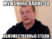 мужчины какие-то немужественные стали