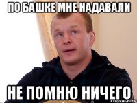 по башке мне надавали не помню ничего