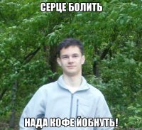 серце болить нада кофе йобнуть!