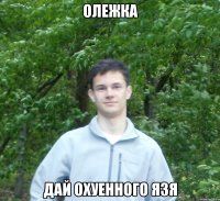 олежка дай охуенного язя