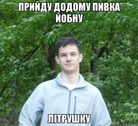 прийду додому пивка йобну літрушку