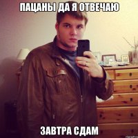 пацаны да я отвечаю завтра сдам
