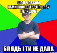 шол я лєсом камишом,встрєтіл бябу голишом блядь і ти не дала