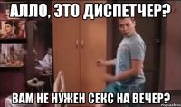 алло, это диспетчер? вам не нужен секс на вечер?