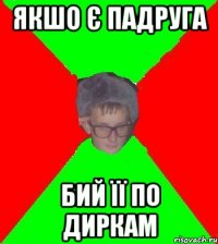 якшо є падруга бий її по диркам