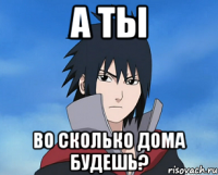 а ты во сколько дома будешь?