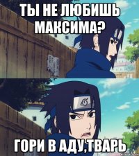 ты не любишь максима? гори в аду,тварь