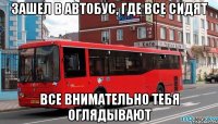 зашел в автобус, где все сидят все внимательно тебя оглядывают