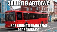 зашел в автобус все внимательно тебя оглядывают