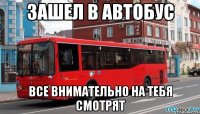 зашел в автобус все внимательно на тебя смотрят